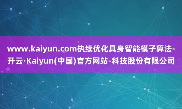 www.kaiyun.com执续优化具身智能模子算法-开云·Kaiyun(中国)官方网站-科技股份有限公司