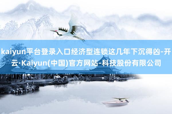 kaiyun平台登录入口经济型连锁这几年下沉得凶-开云·Kaiyun(中国)官方网站-科技股份有限公司