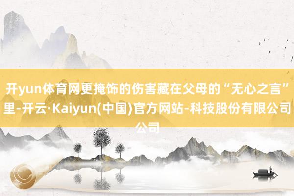 开yun体育网　　更掩饰的伤害藏在父母的“无心之言”里-开云·Kaiyun(中国)官方网站-科技股份有限公司