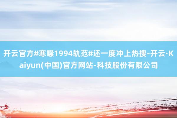 开云官方#寒噤1994轨范#还一度冲上热搜-开云·Kaiyun(中国)官方网站-科技股份有限公司