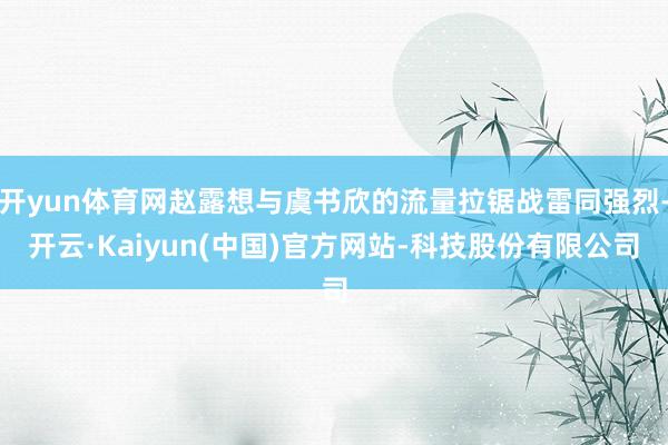 开yun体育网赵露想与虞书欣的流量拉锯战雷同强烈-开云·Kaiyun(中国)官方网站-科技股份有限公司