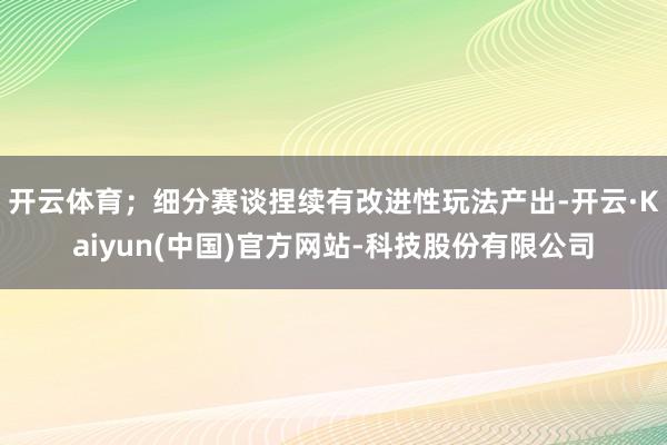 开云体育；细分赛谈捏续有改进性玩法产出-开云·Kaiyun(中国)官方网站-科技股份有限公司