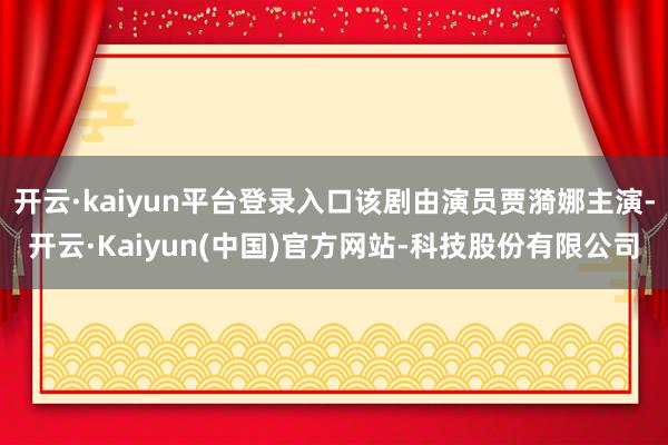 开云·kaiyun平台登录入口该剧由演员贾漪娜主演-开云·Kaiyun(中国)官方网站-科技股份有限公司