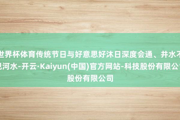 世界杯体育传统节日与好意思好沐日深度会通、井水不犯河水-开云·Kaiyun(中国)官方网站-科技股份有限公司