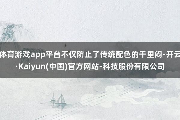 体育游戏app平台不仅防止了传统配色的千里闷-开云·Kaiyun(中国)官方网站-科技股份有限公司