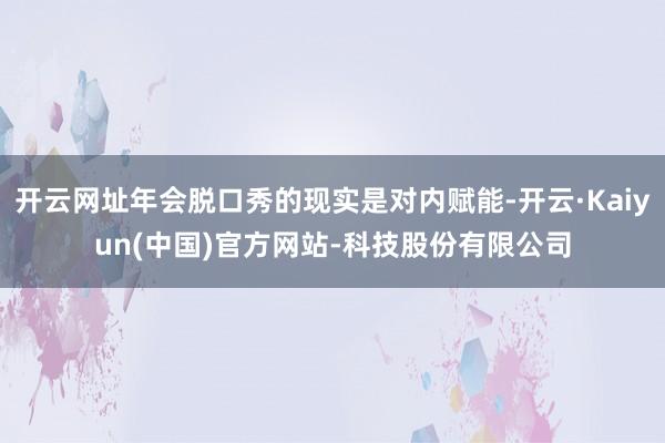 开云网址年会脱口秀的现实是对内赋能-开云·Kaiyun(中国)官方网站-科技股份有限公司