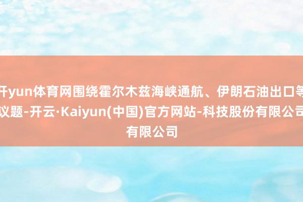 开yun体育网围绕霍尔木兹海峡通航、伊朗石油出口等议题-开云·Kaiyun(中国)官方网站-科技股份有限公司