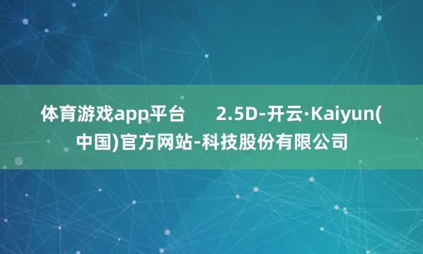 体育游戏app平台      2.5D-开云·Kaiyun(中国)官方网站-科技股份有限公司