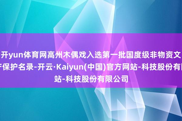 开yun体育网高州木偶戏入选第一批国度级非物资文化遗产保护名录-开云·Kaiyun(中国)官方网站-科技股份有限公司