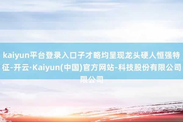 kaiyun平台登录入口子才略均呈现龙头硬人恒强特征-开云·Kaiyun(中国)官方网站-科技股份有限公司