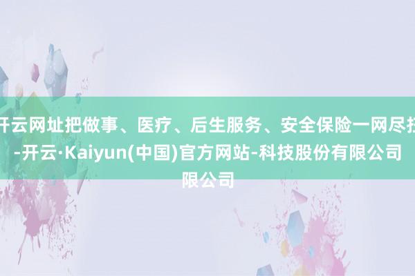 开云网址把做事、医疗、后生服务、安全保险一网尽扫-开云·Kaiyun(中国)官方网站-科技股份有限公司