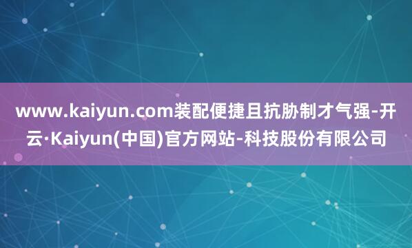 www.kaiyun.com装配便捷且抗胁制才气强-开云·Kaiyun(中国)官方网站-科技股份有限公司