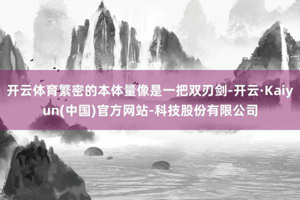 开云体育繁密的本体量像是一把双刃剑-开云·Kaiyun(中国)官方网站-科技股份有限公司