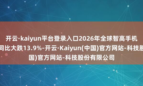 开云·kaiyun平台登录入口2026年全球智高手机出货量预测同比大跌13.9%-开云·Kaiyun(中国)官方网站-科技股份有限公司