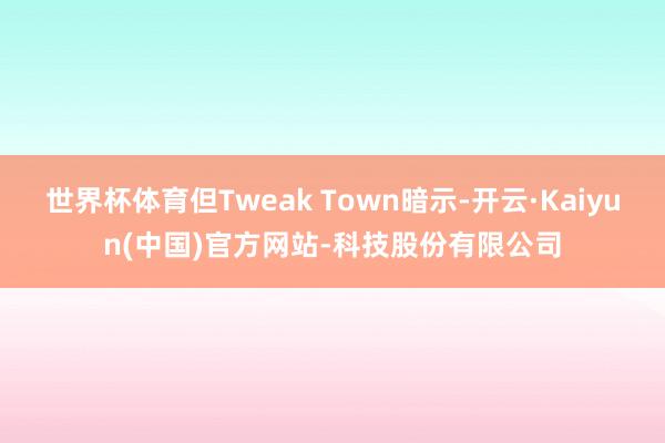 世界杯体育但Tweak Town暗示-开云·Kaiyun(中国)官方网站-科技股份有限公司