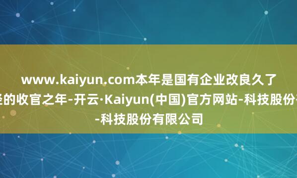 www.kaiyun.com　　本年是国有企业改良久了擢升行径的收官之年-开云·Kaiyun(中国)官方网站-科技股份有限公司