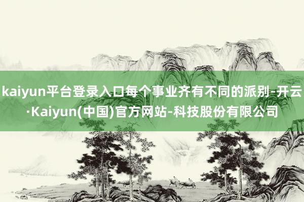 kaiyun平台登录入口每个事业齐有不同的派别-开云·Kaiyun(中国)官方网站-科技股份有限公司