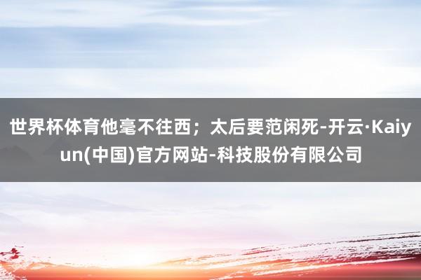 世界杯体育他毫不往西；太后要范闲死-开云·Kaiyun(中国)官方网站-科技股份有限公司