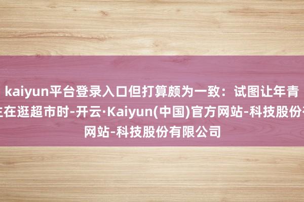 kaiyun平台登录入口但打算颇为一致：试图让年青东说念主在逛超市时-开云·Kaiyun(中国)官方网站-科技股份有限公司