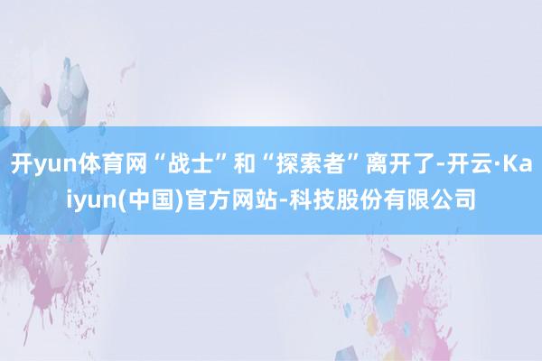 开yun体育网“战士”和“探索者”离开了-开云·Kaiyun(中国)官方网站-科技股份有限公司