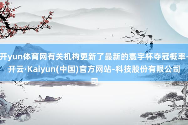 开yun体育网有关机构更新了最新的寰宇杯夺冠概率-开云·Kaiyun(中国)官方网站-科技股份有限公司