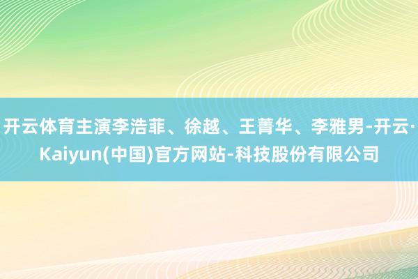 开云体育主演李浩菲、徐越、王菁华、李雅男-开云·Kaiyun(中国)官方网站-科技股份有限公司