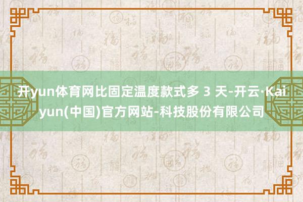 开yun体育网比固定温度款式多 3 天-开云·Kaiyun(中国)官方网站-科技股份有限公司