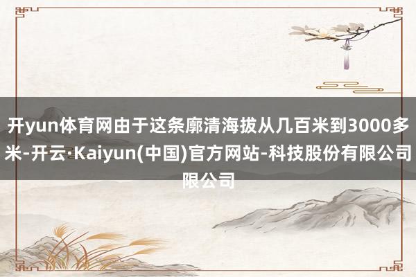 开yun体育网由于这条廓清海拔从几百米到3000多米-开云·Kaiyun(中国)官方网站-科技股份有限公司