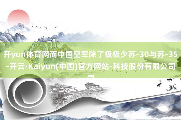 开yun体育网而中国空军除了极极少苏-30与苏-35-开云·Kaiyun(中国)官方网站-科技股份有限公司