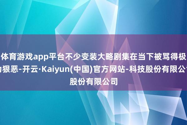 体育游戏app平台不少变装大略剧集在当下被骂得极为狠恶-开云·Kaiyun(中国)官方网站-科技股份有限公司