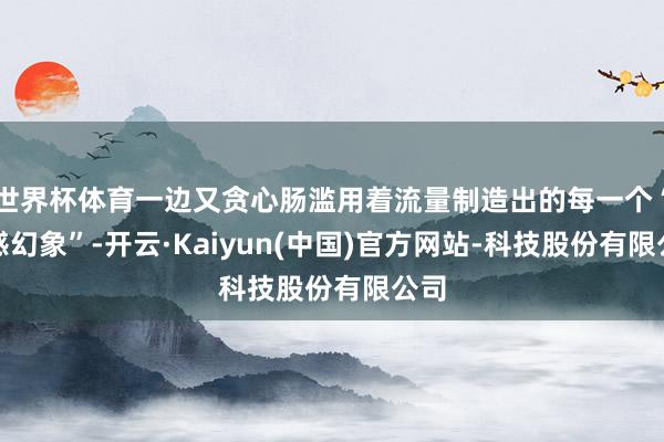 世界杯体育一边又贪心肠滥用着流量制造出的每一个“情感幻象”-开云·Kaiyun(中国)官方网站-科技股份有限公司