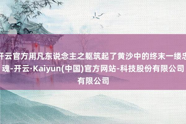 开云官方用凡东说念主之躯筑起了黄沙中的终末一缕忠魂-开云·Kaiyun(中国)官方网站-科技股份有限公司