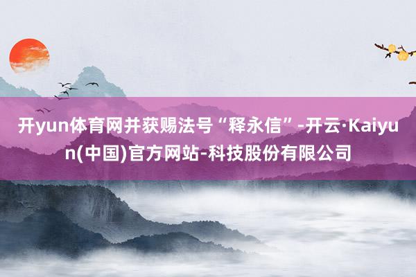 开yun体育网并获赐法号“释永信”-开云·Kaiyun(中国)官方网站-科技股份有限公司