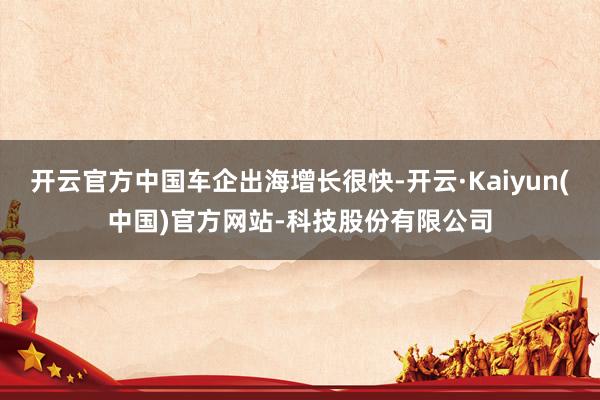 开云官方中国车企出海增长很快-开云·Kaiyun(中国)官方网站-科技股份有限公司