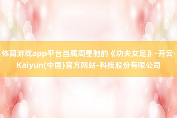 体育游戏app平台当属周星驰的《功夫女足》-开云·Kaiyun(中国)官方网站-科技股份有限公司