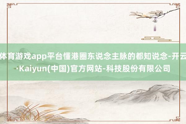 体育游戏app平台懂港圈东说念主脉的都知说念-开云·Kaiyun(中国)官方网站-科技股份有限公司