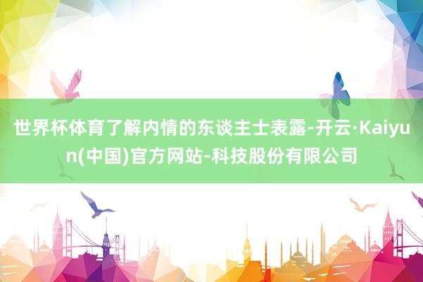 世界杯体育了解内情的东谈主士表露-开云·Kaiyun(中国)官方网站-科技股份有限公司