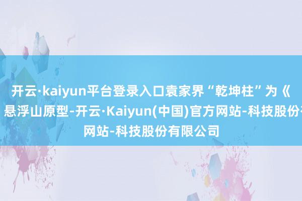 开云·kaiyun平台登录入口袁家界“乾坤柱”为《阿凡达》悬浮山原型-开云·Kaiyun(中国)官方网站-科技股份有限公司