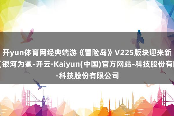 开yun体育网经典端游《冒险岛》V225版块迎来新专题【银河为冕-开云·Kaiyun(中国)官方网站-科技股份有限公司