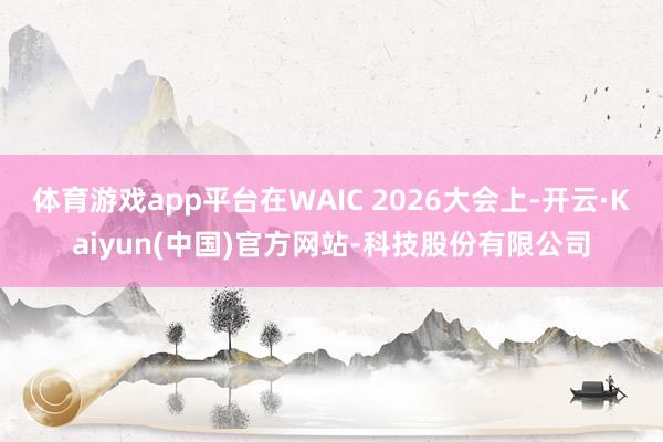体育游戏app平台在WAIC 2026大会上-开云·Kaiyun(中国)官方网站-科技股份有限公司