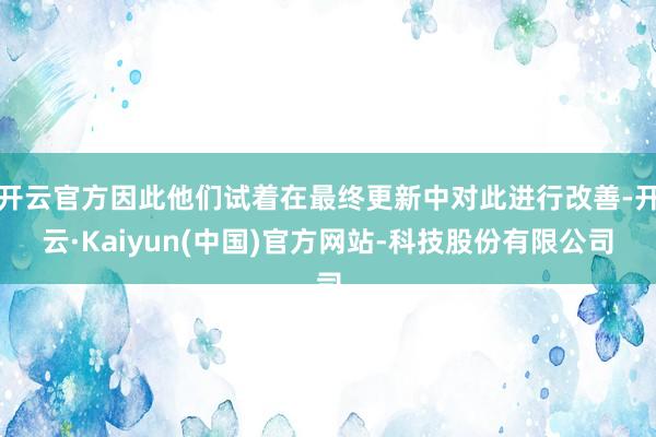开云官方因此他们试着在最终更新中对此进行改善-开云·Kaiyun(中国)官方网站-科技股份有限公司