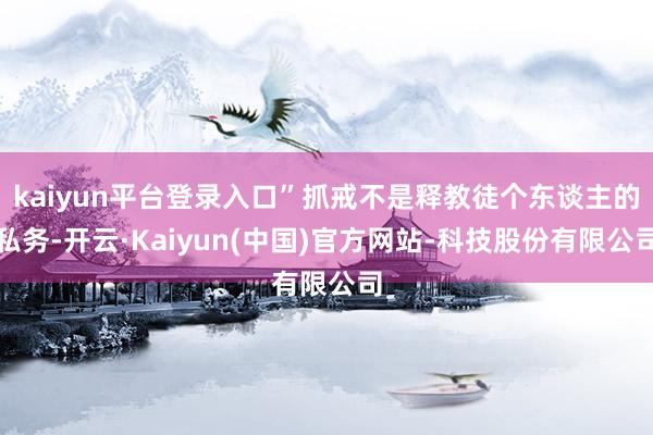 kaiyun平台登录入口”抓戒不是释教徒个东谈主的私务-开云·Kaiyun(中国)官方网站-科技股份有限公司
