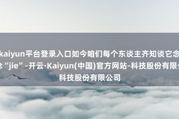 kaiyun平台登录入口如今咱们每个东谈主齐知谈它念作念“jie”-开云·Kaiyun(中国)官方网站-科技股份有限公司