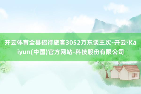 开云体育全县招待旅客3052万东谈主次-开云·Kaiyun(中国)官方网站-科技股份有限公司