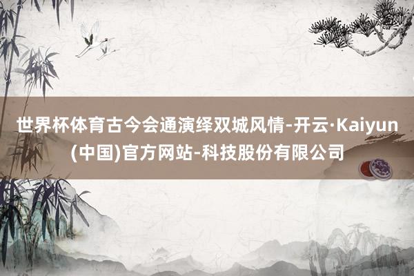 世界杯体育古今会通演绎双城风情-开云·Kaiyun(中国)官方网站-科技股份有限公司