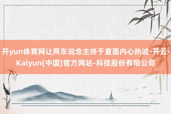 开yun体育网让两东说念主终于直面内心热诚-开云·Kaiyun(中国)官方网站-科技股份有限公司