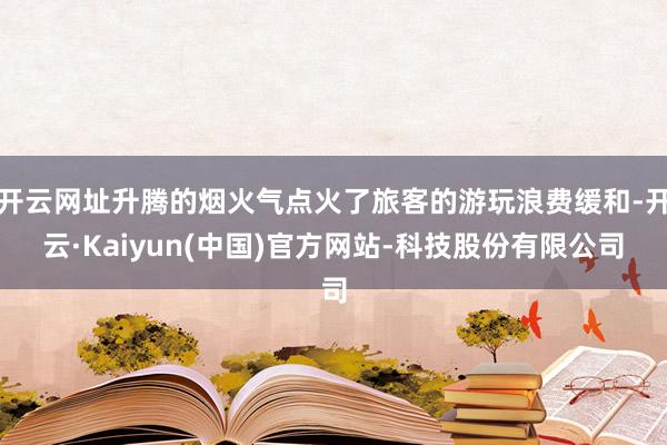 开云网址升腾的烟火气点火了旅客的游玩浪费缓和-开云·Kaiyun(中国)官方网站-科技股份有限公司