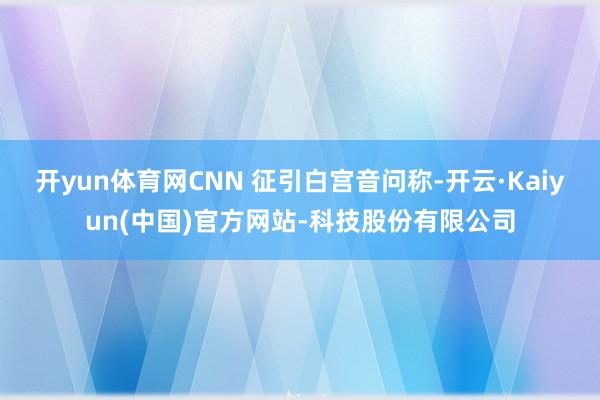 开yun体育网CNN 征引白宫音问称-开云·Kaiyun(中国)官方网站-科技股份有限公司