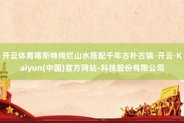 开云体育喀斯特绚烂山水搭配千年古朴古镇-开云·Kaiyun(中国)官方网站-科技股份有限公司