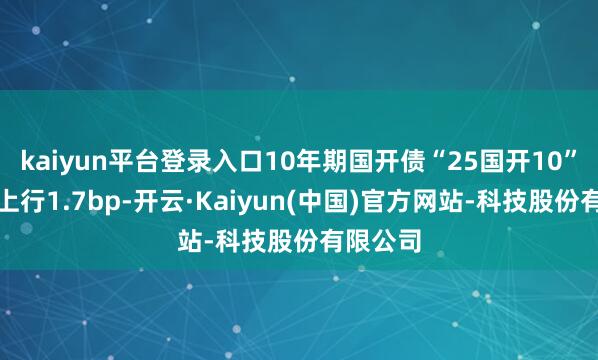 kaiyun平台登录入口10年期国开债“25国开10”收益率上行1.7bp-开云·Kaiyun(中国)官方网站-科技股份有限公司